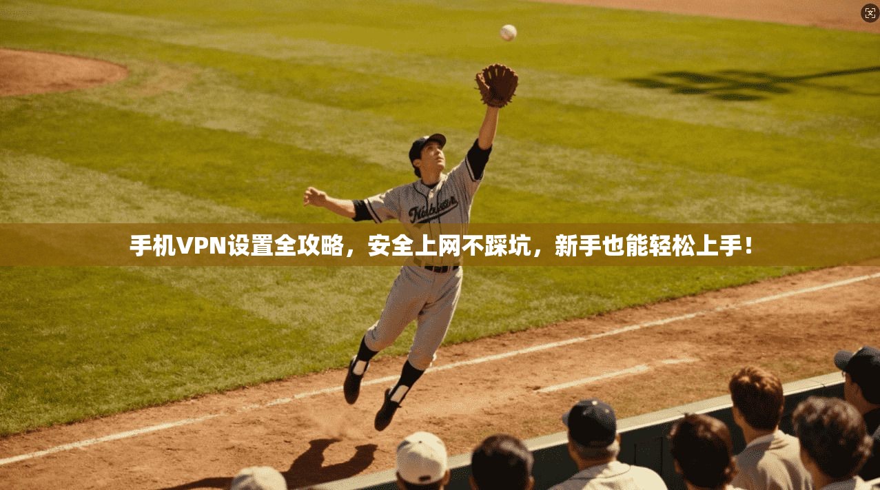 手机VPN设置全攻略，安全上网不踩坑，新手也能轻松上手！