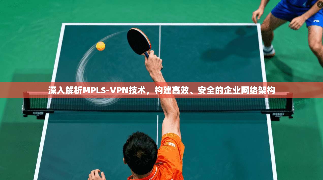 深入解析MPLS-VPN技术，构建高效、安全的企业网络架构