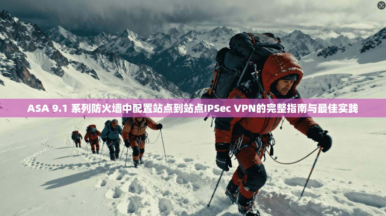 ASA 9.1 系列防火墙中配置站点到站点IPSec VPN的完整指南与最佳实践