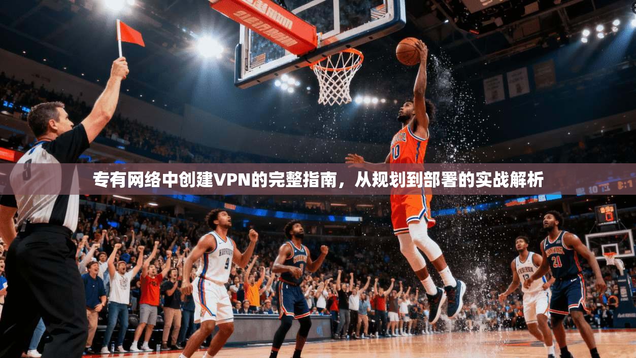 专有网络中创建VPN的完整指南，从规划到部署的实战解析