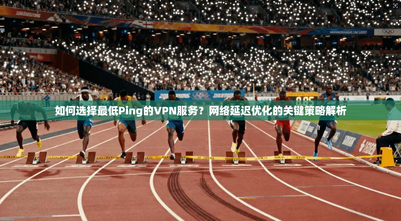 如何选择最低Ping的VPN服务？网络延迟优化的关键策略解析