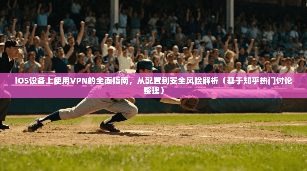 iOS设备上使用VPN的全面指南，从配置到安全风险解析（基于知乎热门讨论整理）