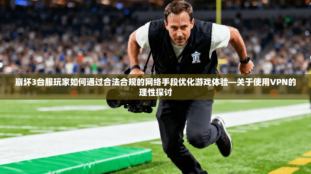 崩坏3台服玩家如何通过合法合规的网络手段优化游戏体验—关于使用VPN的理性探讨