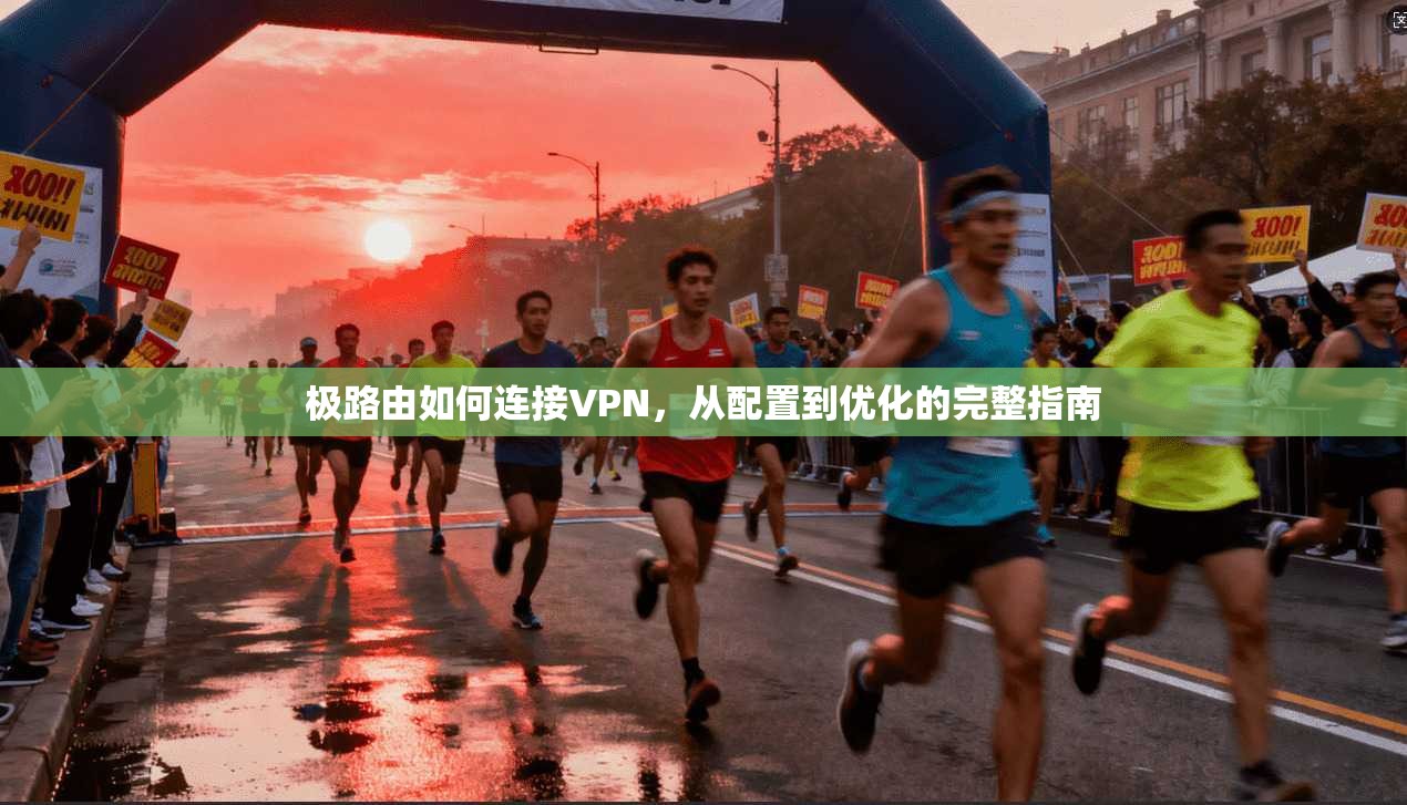 极路由如何连接VPN，从配置到优化的完整指南