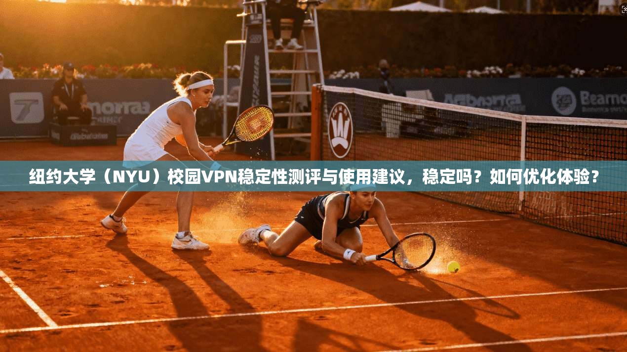 纽约大学（NYU）校园VPN稳定性测评与使用建议，稳定吗？如何优化体验？