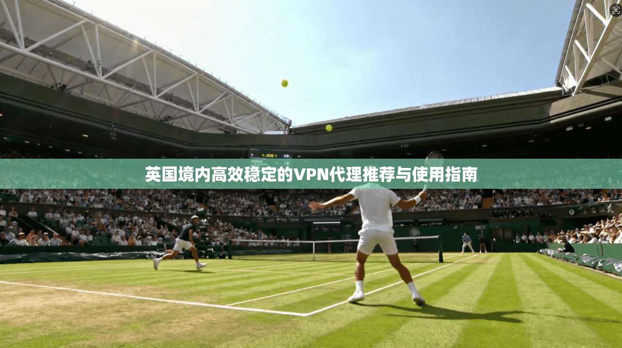 英国境内高效稳定的VPN代理推荐与使用指南