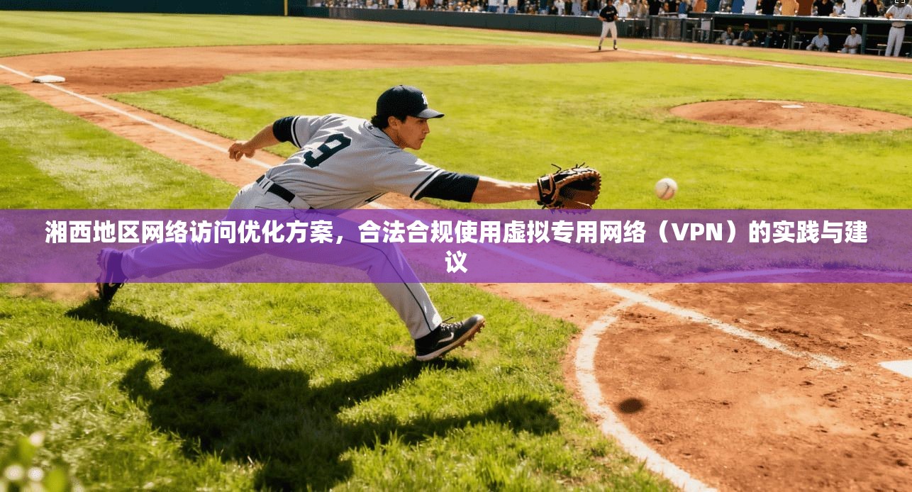 湘西地区网络访问优化方案,合法合规使用虚拟专用网络(VPN)的实践与建议