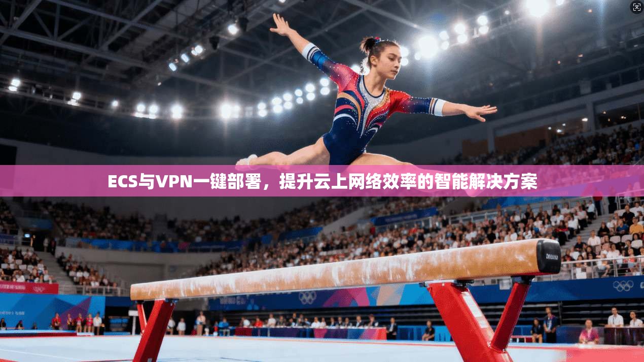 ECS与VPN一键部署，提升云上网络效率的智能解决方案