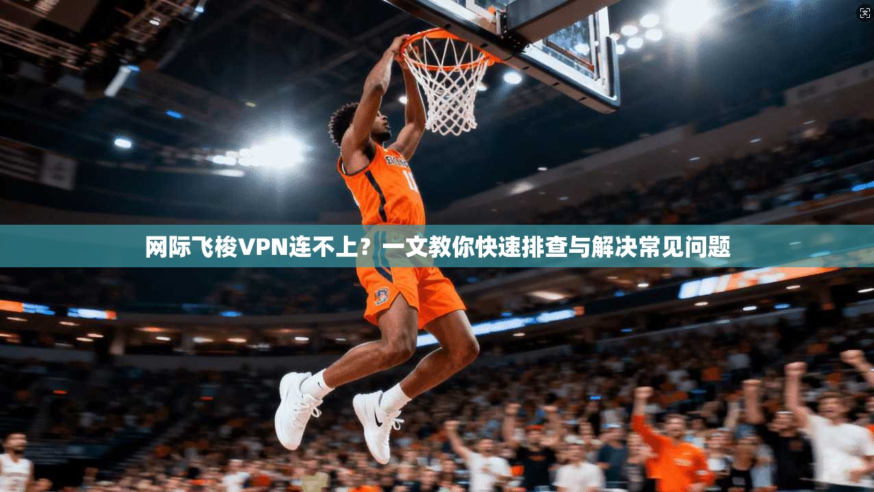 网际飞梭VPN连不上？一文教你快速排查与解决常见问题