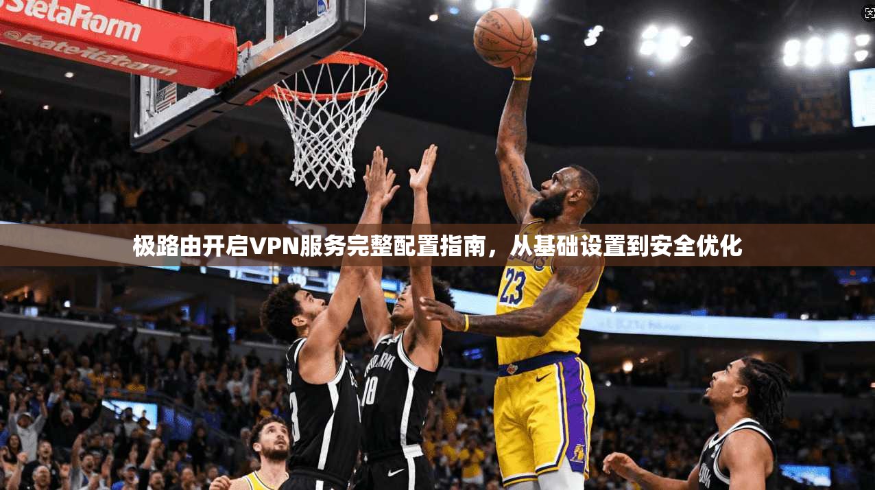 极路由开启VPN服务完整配置指南，从基础设置到安全优化