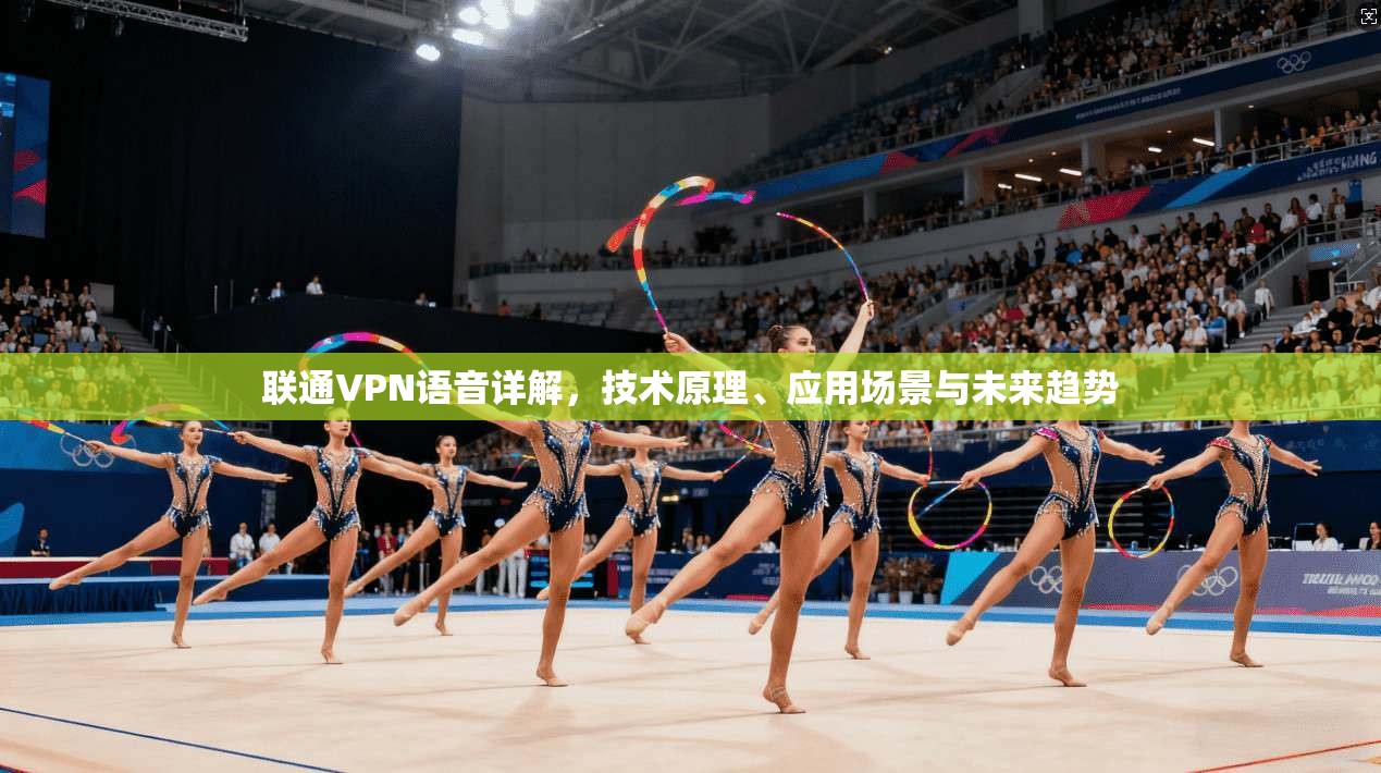 联通VPN语音详解，技术原理、应用场景与未来趋势