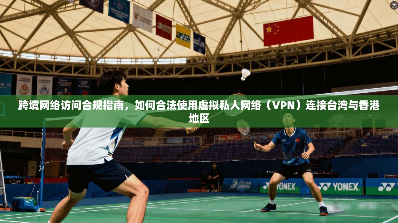 跨境网络访问合规指南，如何合法使用虚拟私人网络（VPN）连接台湾与香港地区