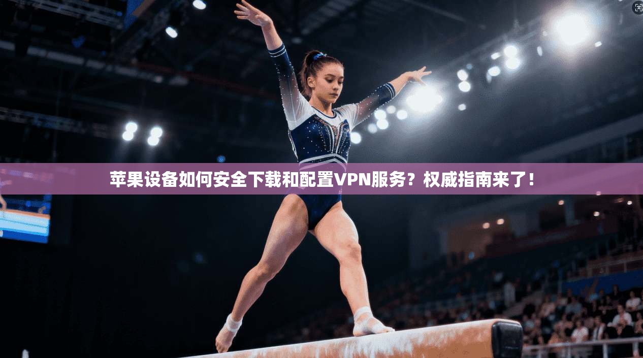 苹果设备如何安全下载和配置VPN服务？权威指南来了！
