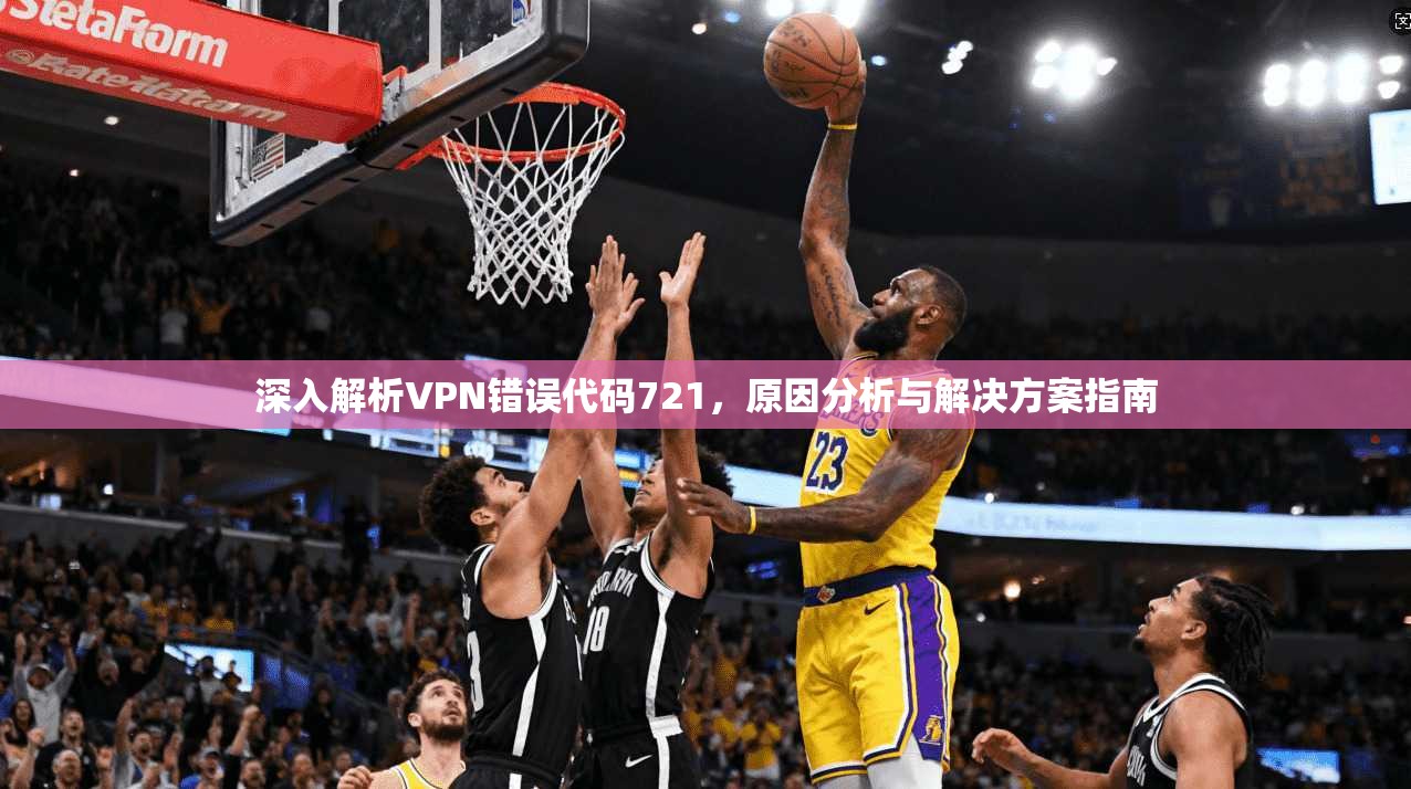 深入解析VPN错误代码721，原因分析与解决方案指南