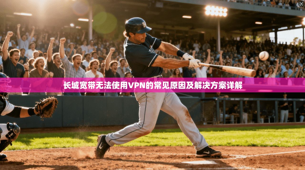 长城宽带无法使用VPN的常见原因及解决方案详解