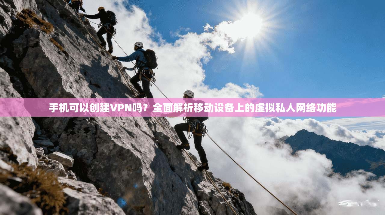 手机可以创建VPN吗？全面解析移动设备上的虚拟私人网络功能