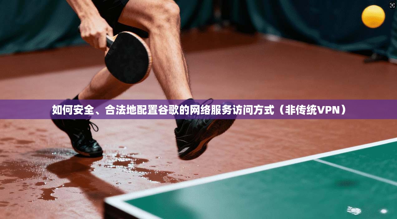 如何安全、合法地配置谷歌的网络服务访问方式（非传统VPN）