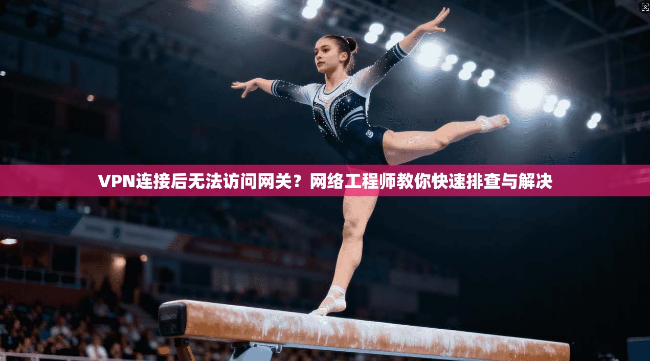 VPN连接后无法访问网关?网络工程师教你快速排查与解决