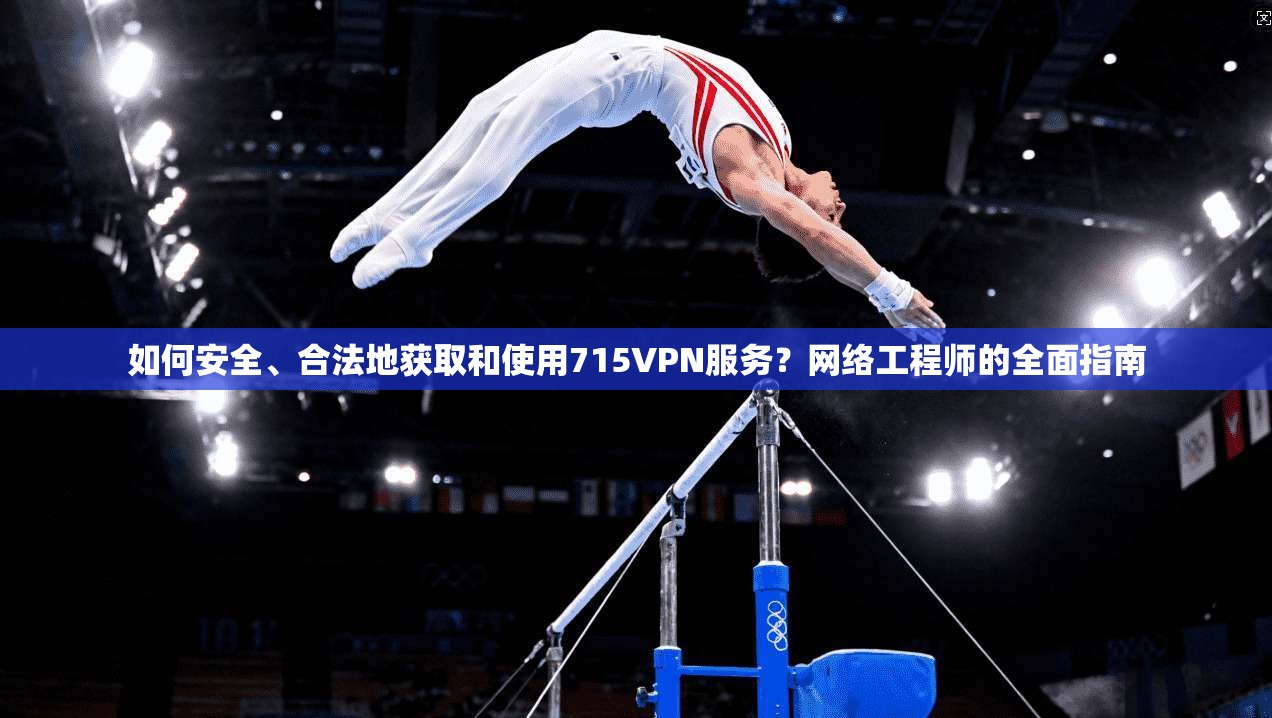 如何安全、合法地获取和使用715VPN服务？网络工程师的全面指南