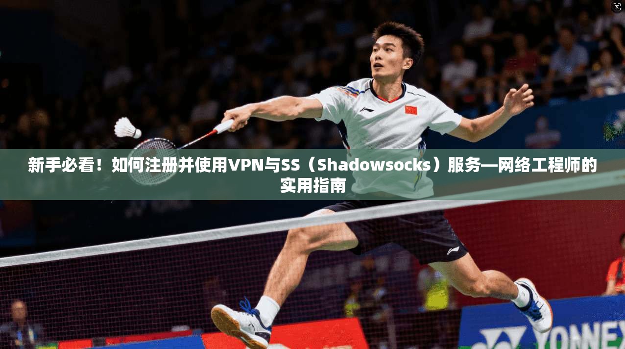 新手必看！如何注册并使用VPN与SS（Shadowsocks）服务—网络工程师的实用指南