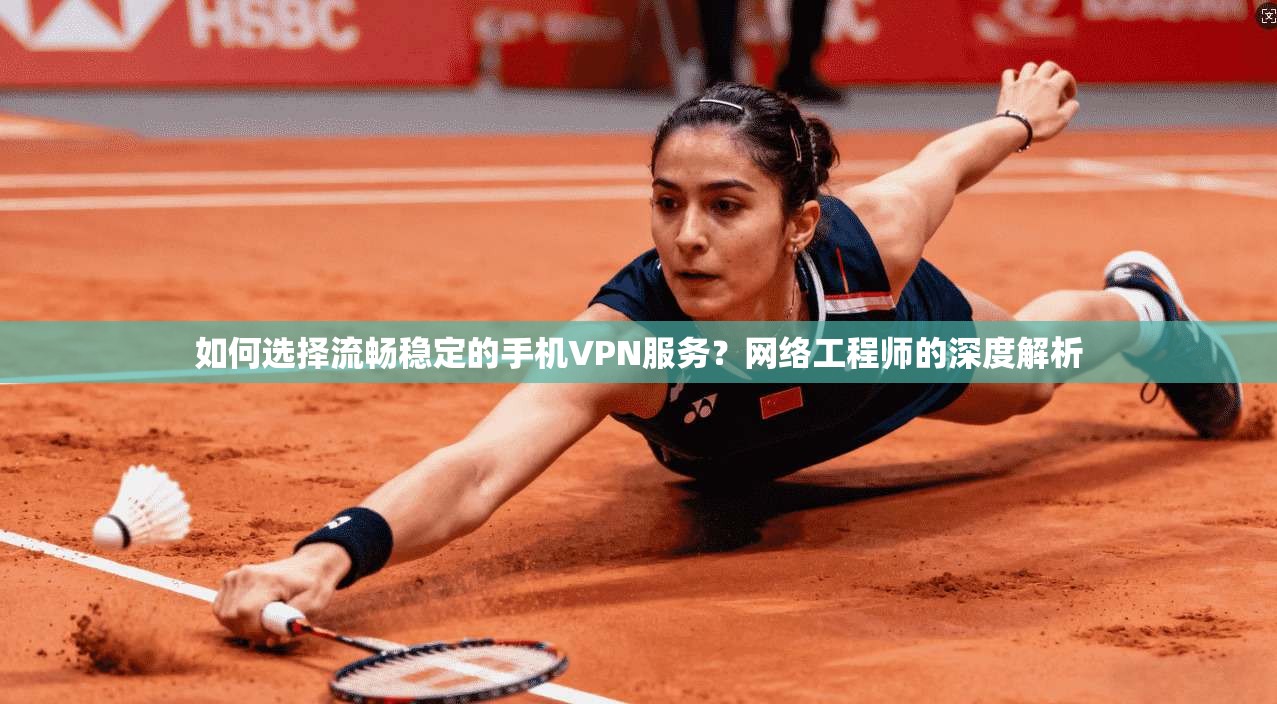 如何选择流畅稳定的手机VPN服务？网络工程师的深度解析