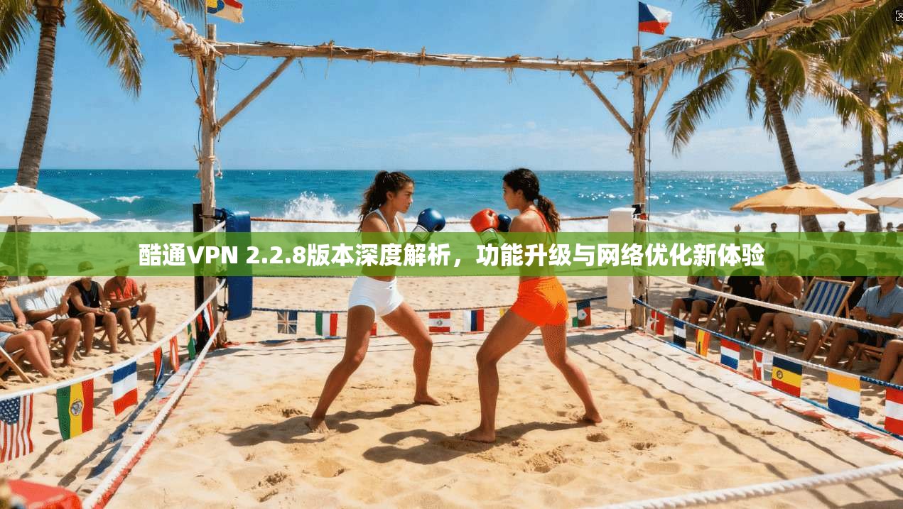 酷通VPN 2.2.8版本深度解析，功能升级与网络优化新体验