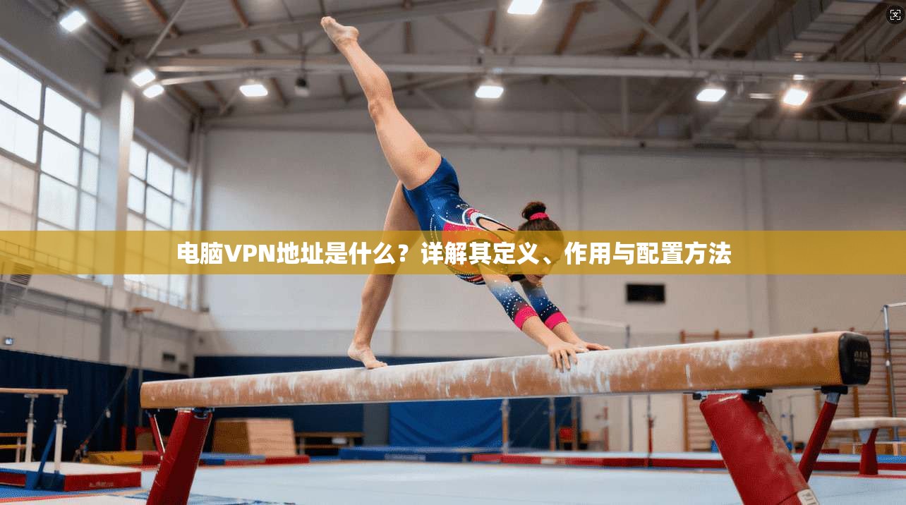 电脑VPN地址是什么？详解其定义、作用与配置方法