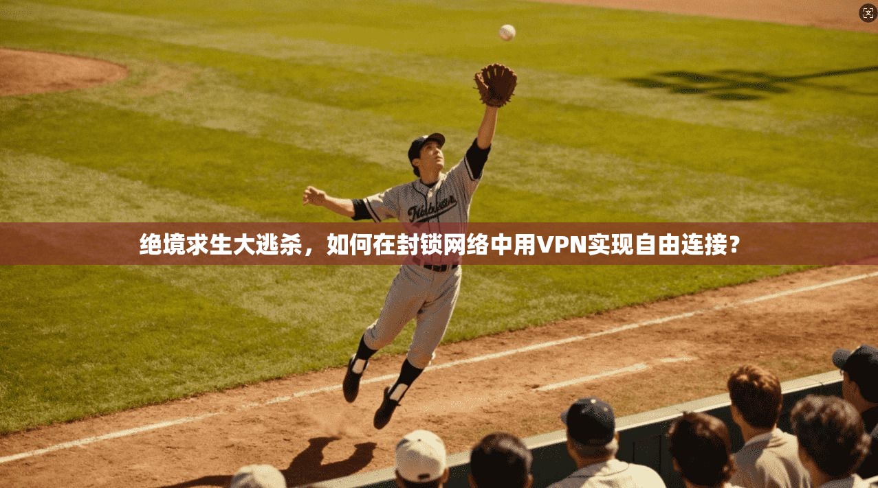 绝境求生大逃杀，如何在封锁网络中用VPN实现自由连接？