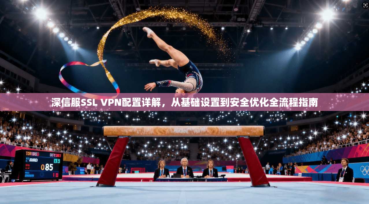深信服SSL VPN配置详解，从基础设置到安全优化全流程指南