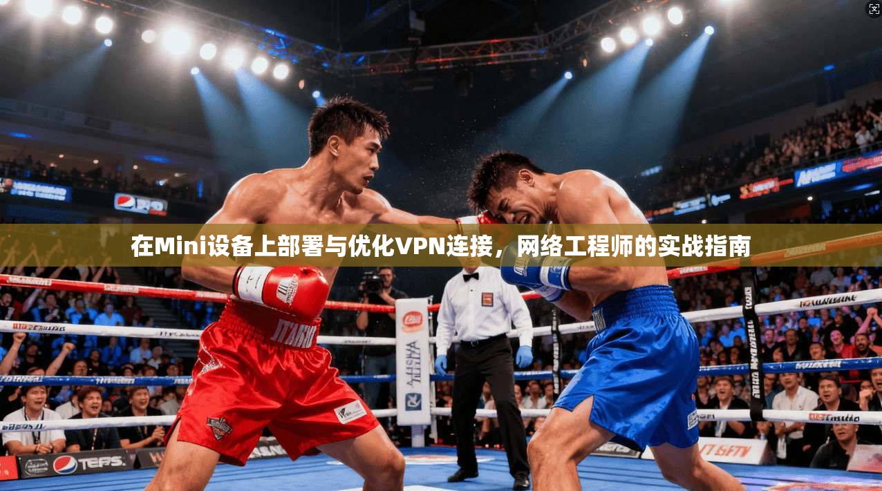 在Mini设备上部署与优化VPN连接,网络工程师的实战指南