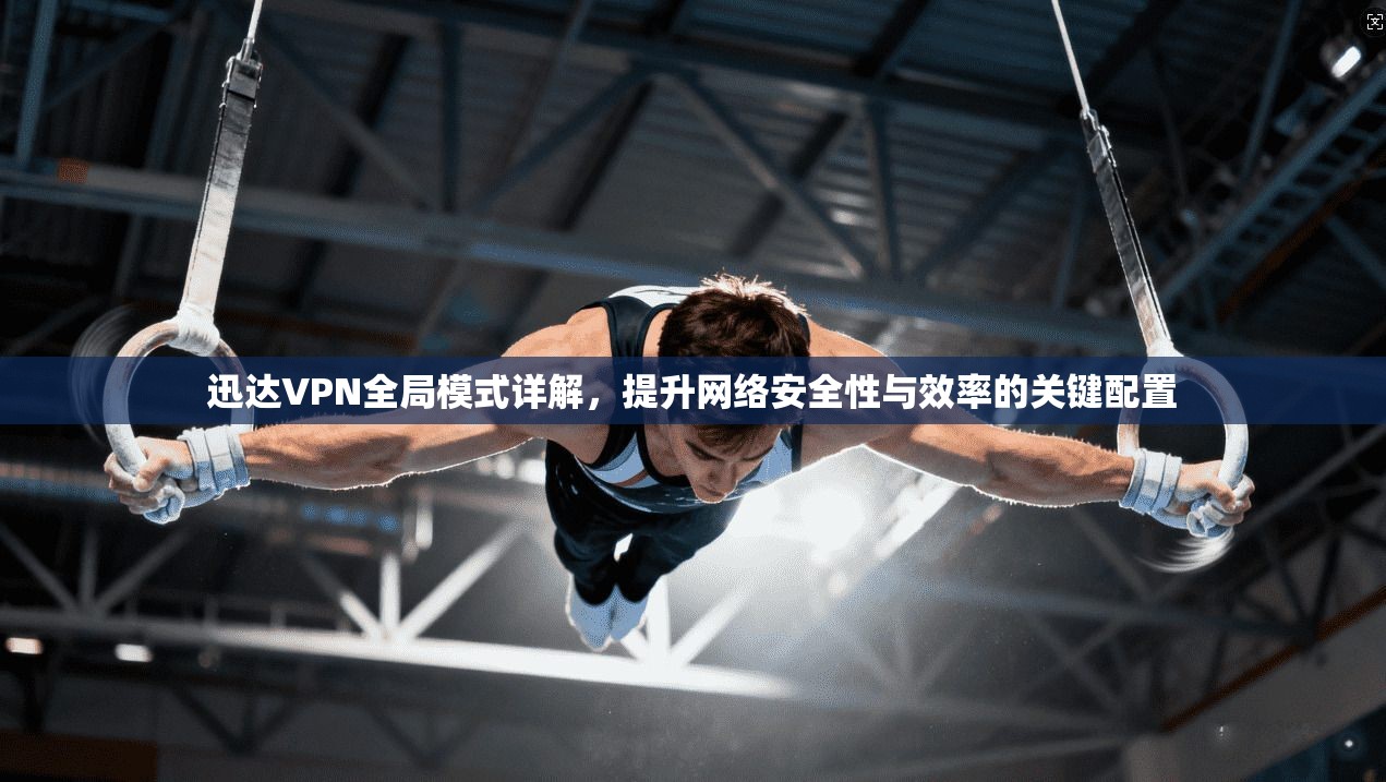迅达VPN全局模式详解,提升网络安全性与效率的关键配置