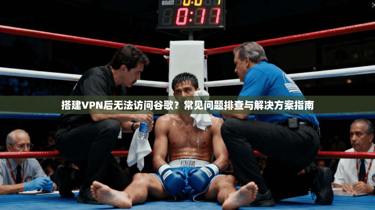 搭建VPN后无法访问谷歌?常见问题排查与解决方案指南