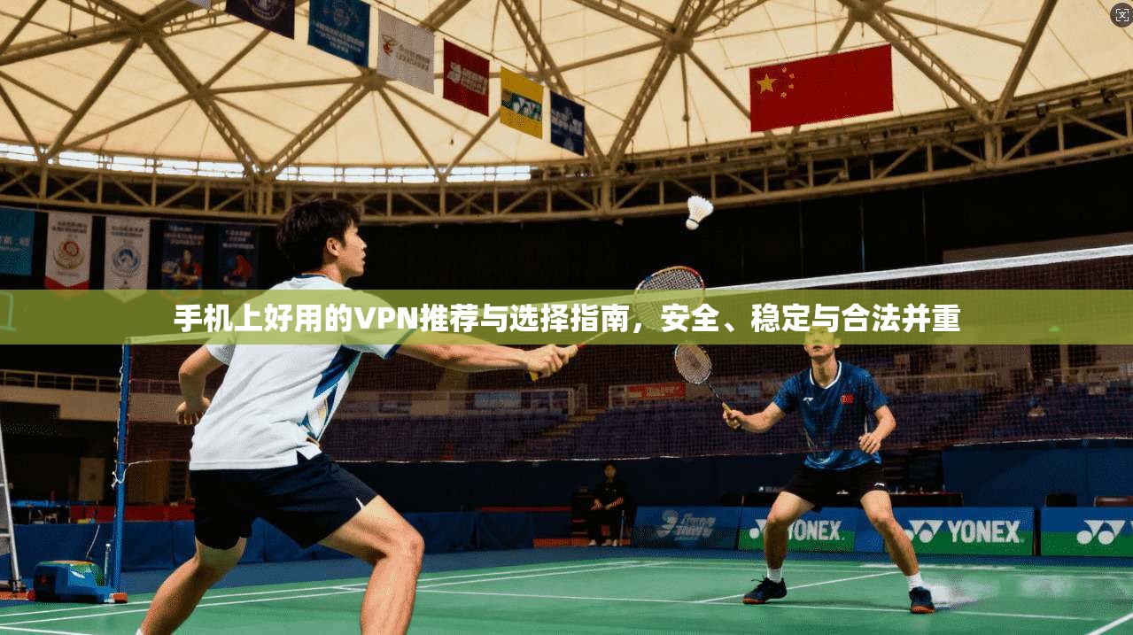 手机上好用的VPN推荐与选择指南,安全、稳定与合法并重