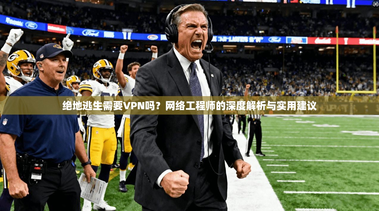 绝地逃生需要VPN吗?网络工程师的深度解析与实用建议