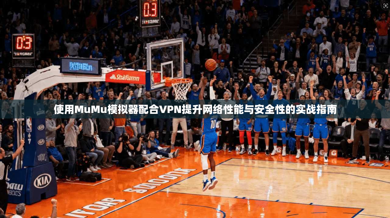 使用MuMu模拟器配合VPN提升网络性能与安全性的实战指南