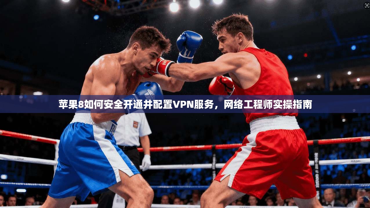 苹果8如何安全开通并配置VPN服务,网络工程师实操指南