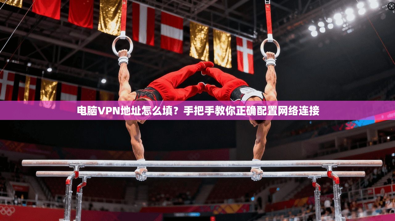 电脑VPN地址怎么填？手把手教你正确配置网络连接