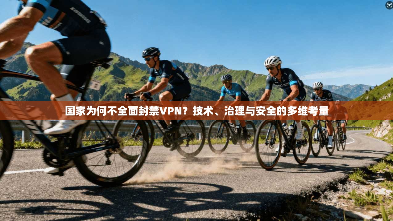 国家为何不全面封禁VPN？技术、治理与安全的多维考量