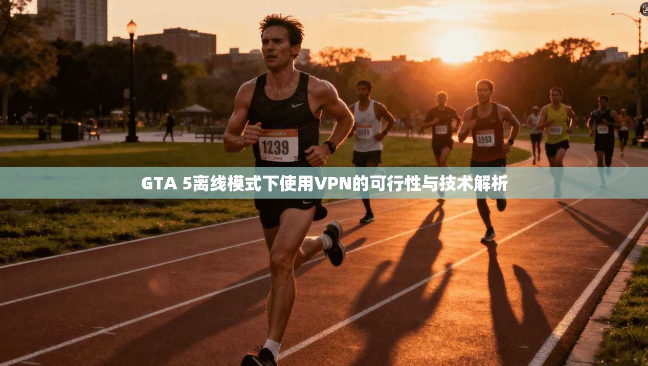 GTA 5离线模式下使用VPN的可行性与技术解析