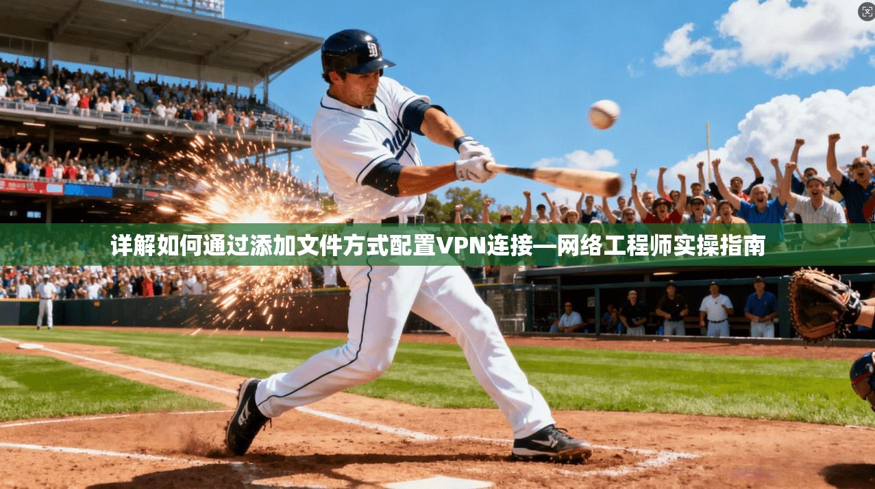 详解如何通过添加文件方式配置VPN连接—网络工程师实操指南