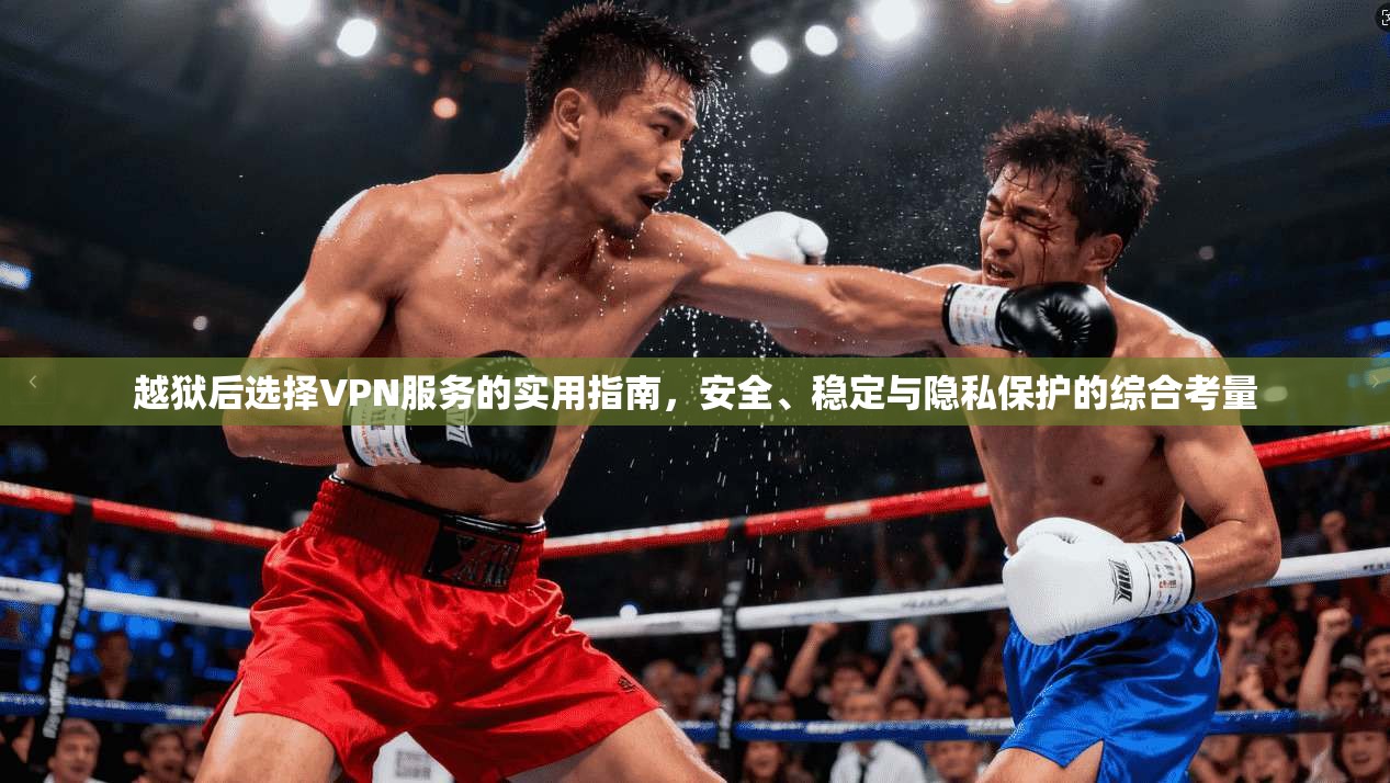 越狱后选择VPN服务的实用指南，安全、稳定与隐私保护的综合考量