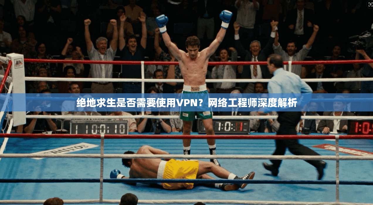 绝地求生是否需要使用VPN？网络工程师深度解析
