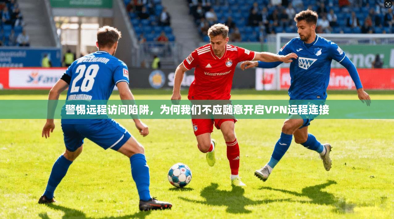 警惕远程访问陷阱，为何我们不应随意开启VPN远程连接