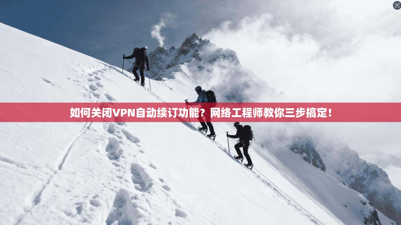 如何关闭VPN自动续订功能？网络工程师教你三步搞定！