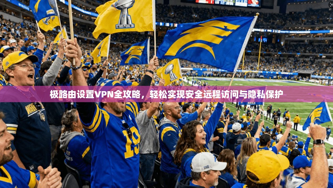 极路由设置VPN全攻略，轻松实现安全远程访问与隐私保护