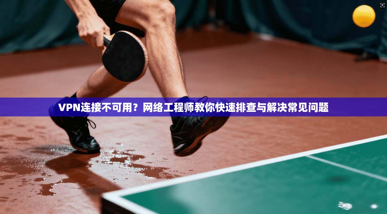VPN连接不可用？网络工程师教你快速排查与解决常见问题