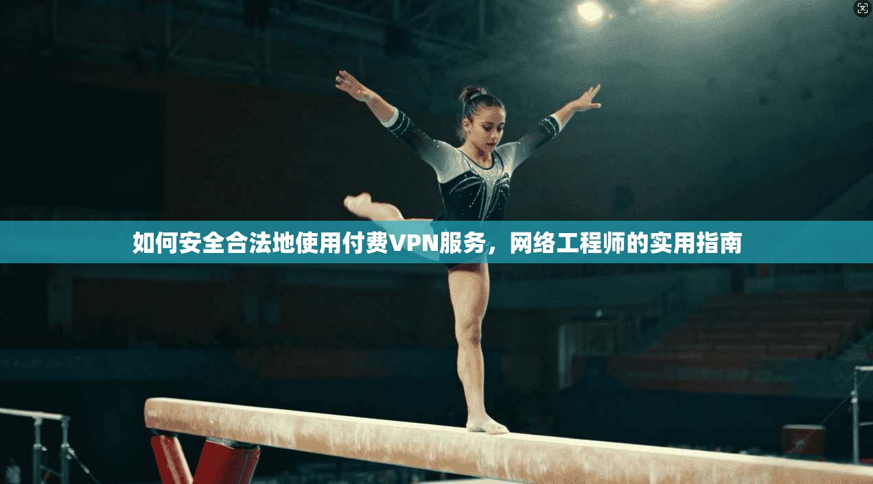 如何安全合法地使用付费VPN服务，网络工程师的实用指南