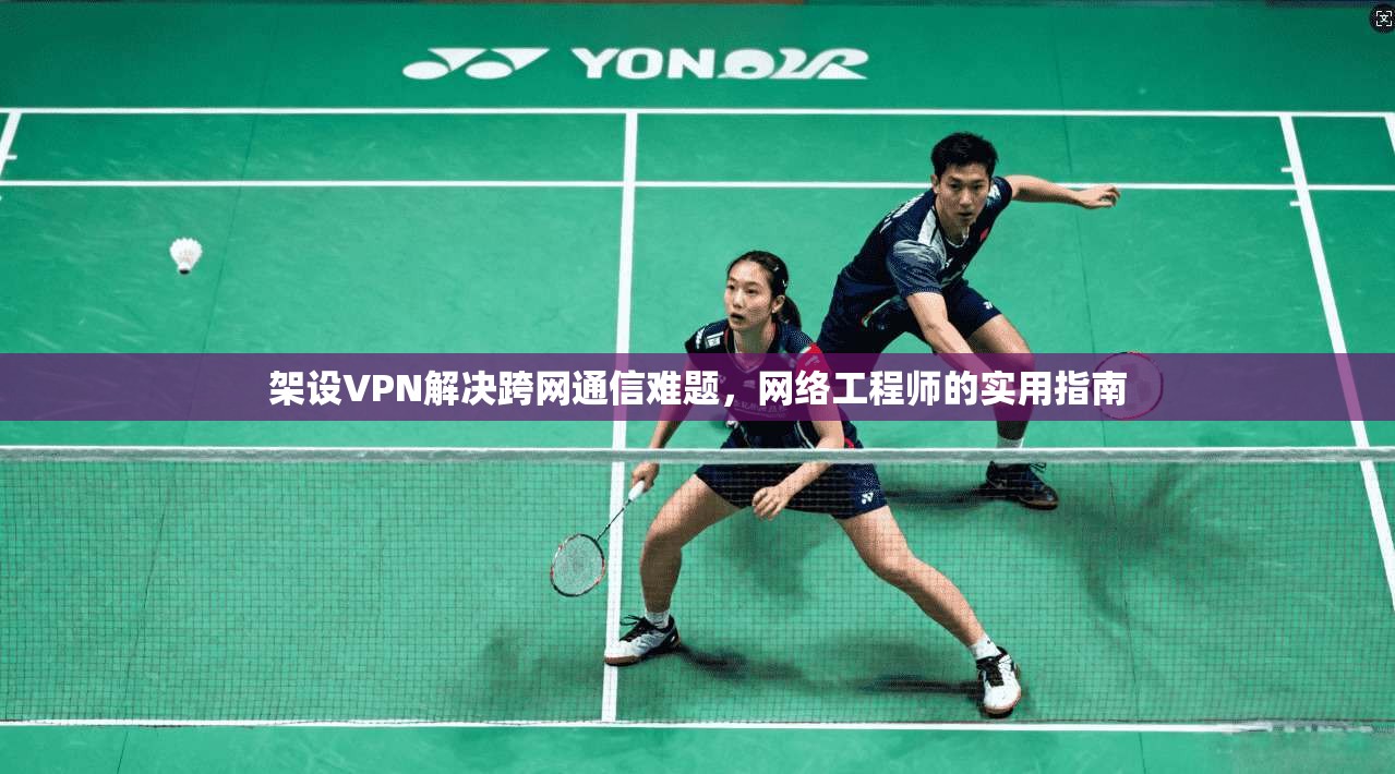 架设VPN解决跨网通信难题，网络工程师的实用指南