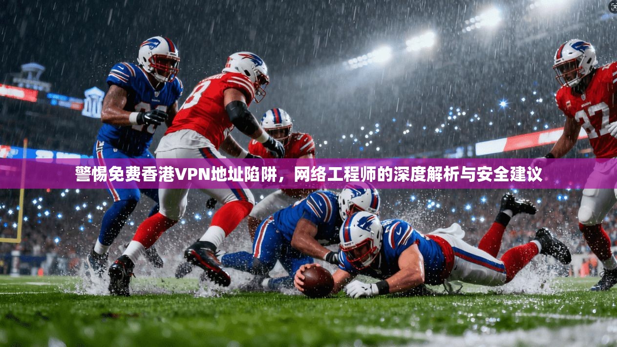 警惕免费香港VPN地址陷阱，网络工程师的深度解析与安全建议