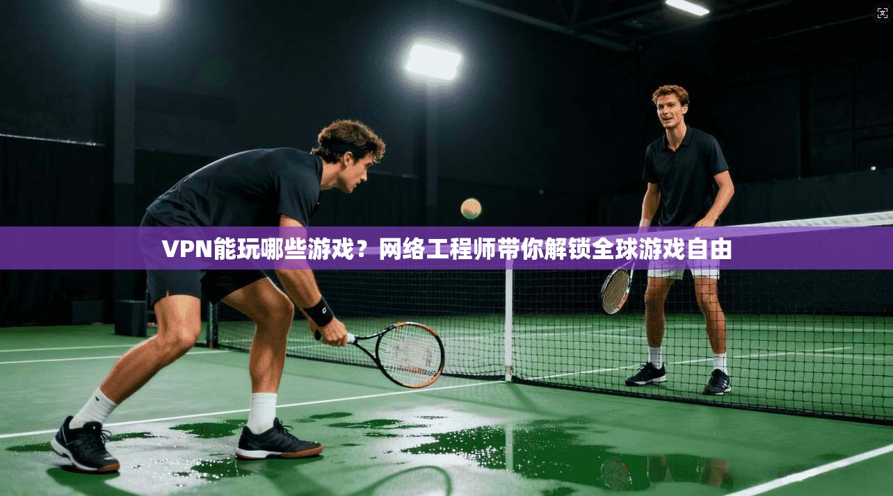 VPN能玩哪些游戏？网络工程师带你解锁全球游戏自由